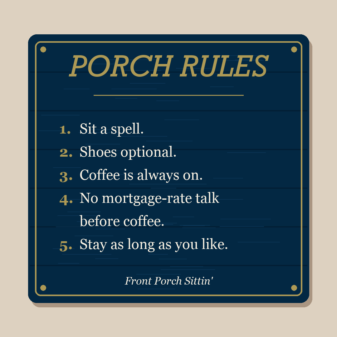 A navy porch sign titled Porch Rules: 1. Sit a spell. 2. Shoes optional. 3. Coffee is always on. 4. No mortgage-rate talk before coffee. 5. Stay as long as you like.